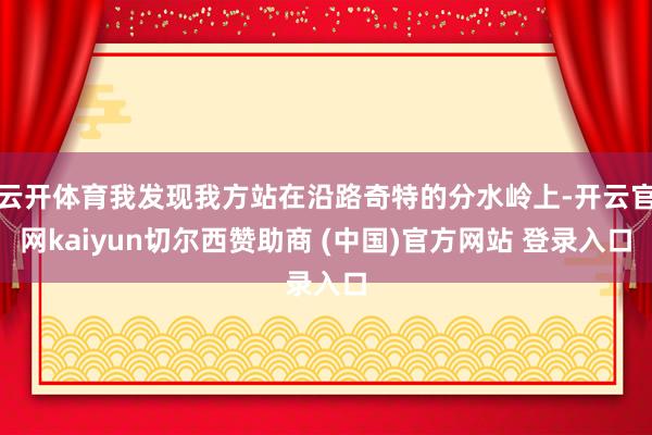 云开体育我发现我方站在沿路奇特的分水岭上-开云官网kaiyun切尔西赞助商 (中国)官方网站 登录入口