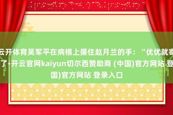 云开体育吴军平在病榻上攥住赵月兰的手：“优优就寄予给您了-开云官网kaiyun切尔西赞助商 (中国)官方网站 登录入口