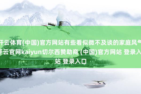 开云体育(中国)官方网站有些看似微不及谈的家庭风气-开云官网kaiyun切尔西赞助商 (中国)官方网站 登录入口