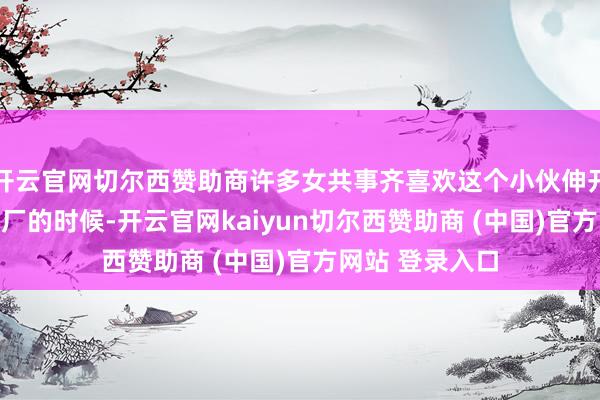 开云官网切尔西赞助商许多女共事齐喜欢这个小伙伸开剩余70%刚进厂的时候-开云官网kaiyun切尔西赞助商 (中国)官方网站 登录入口