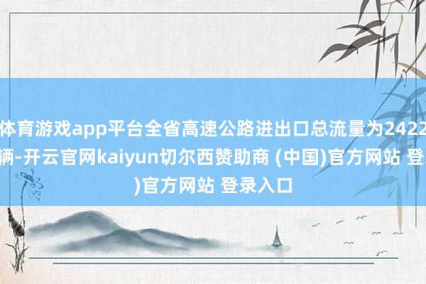 体育游戏app平台全省高速公路进出口总流量为2422.27万辆-开云官网kaiyun切尔西赞助商 (中国)官方网站 登录入口