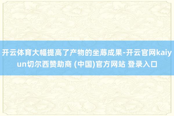 开云体育大幅提高了产物的坐蓐成果-开云官网kaiyun切尔西赞助商 (中国)官方网站 登录入口