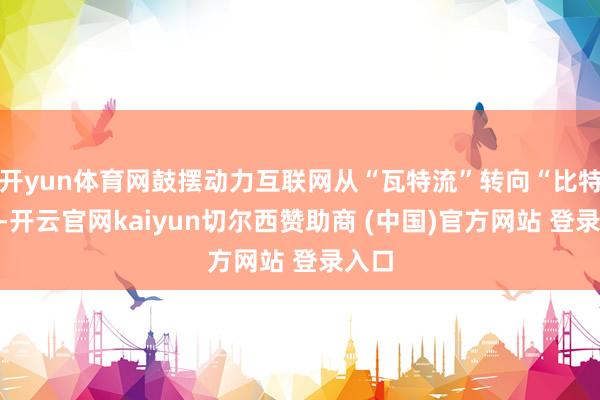 开yun体育网鼓摆动力互联网从“瓦特流”转向“比特流”-开云官网kaiyun切尔西赞助商 (中国)官方网站 登录入口