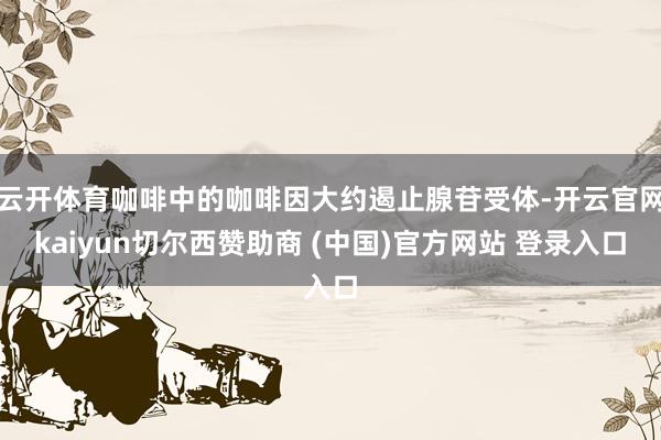 云开体育咖啡中的咖啡因大约遏止腺苷受体-开云官网kaiyun切尔西赞助商 (中国)官方网站 登录入口