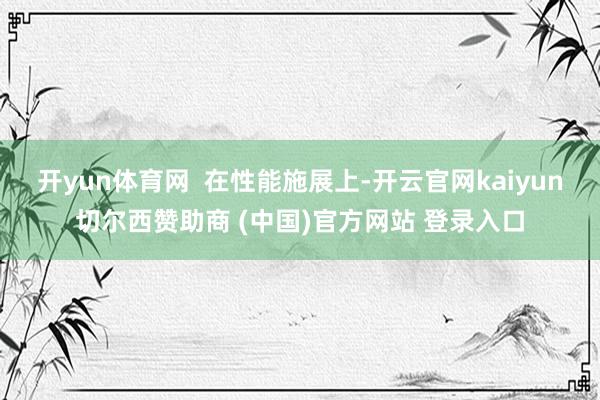 开yun体育网  　　在性能施展上-开云官网kaiyun切尔西赞助商 (中国)官方网站 登录入口