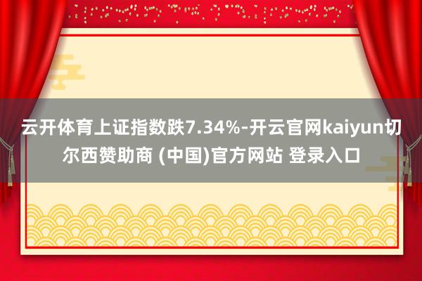 云开体育上证指数跌7.34%-开云官网kaiyun切尔西赞助商 (中国)官方网站 登录入口