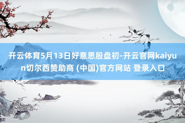 开云体育5月13日好意思股盘初-开云官网kaiyun切尔西赞助商 (中国)官方网站 登录入口