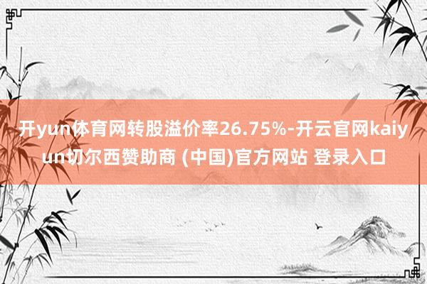 开yun体育网转股溢价率26.75%-开云官网kaiyun切尔西赞助商 (中国)官方网站 登录入口