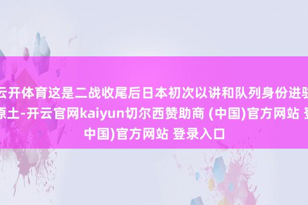 云开体育这是二战收尾后日本初次以讲和队列身份进驻菲律宾原土-开云官网kaiyun切尔西赞助商 (中国)官方网站 登录入口