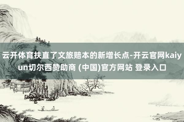 云开体育扶直了文旅赔本的新增长点-开云官网kaiyun切尔西赞助商 (中国)官方网站 登录入口