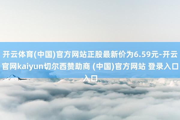 开云体育(中国)官方网站正股最新价为6.59元-开云官网kaiyun切尔西赞助商 (中国)官方网站 登录入口