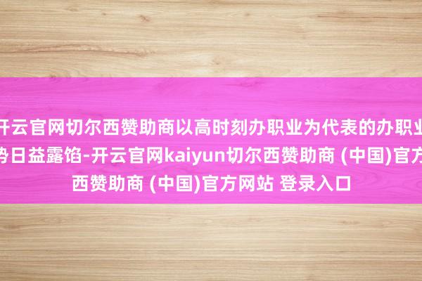开云官网切尔西赞助商以高时刻办职业为代表的办职业高端化发展趋势日益露馅-开云官网kaiyun切尔西赞助商 (中国)官方网站 登录入口