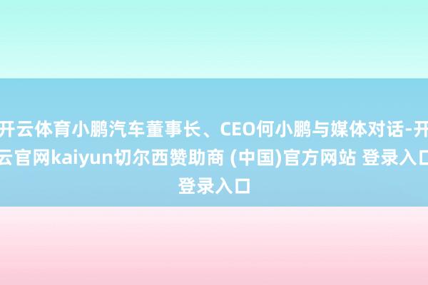 开云体育小鹏汽车董事长、CEO何小鹏与媒体对话-开云官网kaiyun切尔西赞助商 (中国)官方网站 登录入口