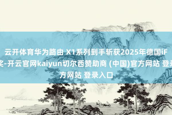 云开体育华为路由 X1系列到手斩获2025年德国iF野心奖-开云官网kaiyun切尔西赞助商 (中国)官方网站 登录入口