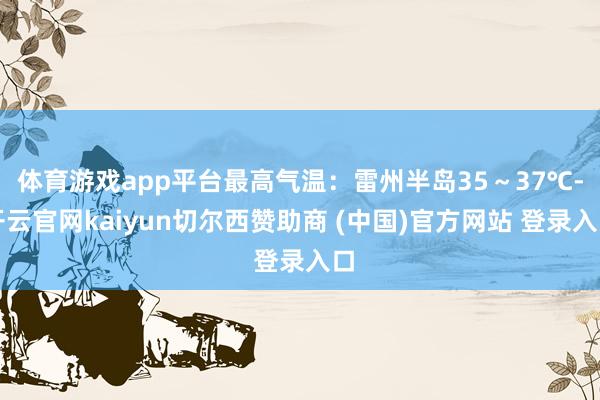 体育游戏app平台最高气温：雷州半岛35～37℃-开云官网kaiyun切尔西赞助商 (中国)官方网站 登录入口