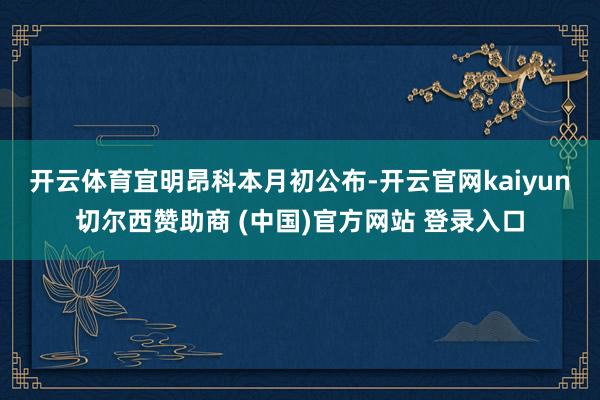 开云体育　　宜明昂科本月初公布-开云官网kaiyun切尔西赞助商 (中国)官方网站 登录入口