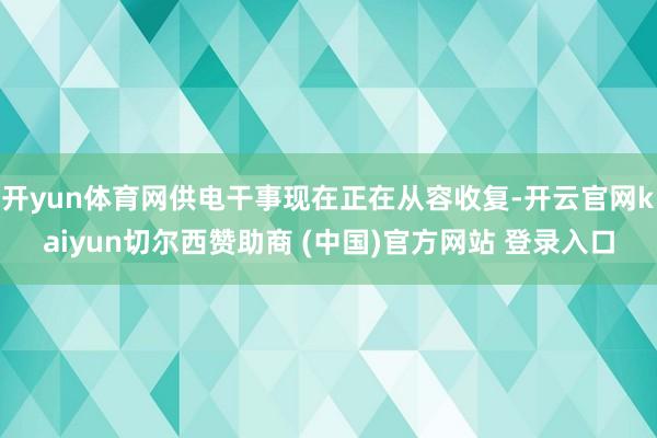 开yun体育网供电干事现在正在从容收复-开云官网kaiyun切尔西赞助商 (中国)官方网站 登录入口