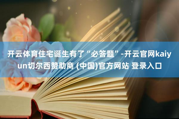 开云体育　　住宅诞生有了“必答题”-开云官网kaiyun切尔西赞助商 (中国)官方网站 登录入口