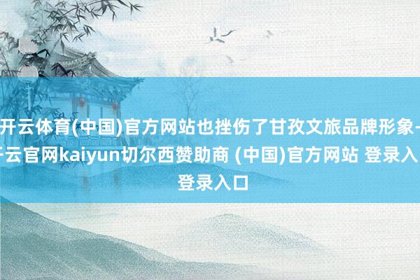 开云体育(中国)官方网站也挫伤了甘孜文旅品牌形象-开云官网kaiyun切尔西赞助商 (中国)官方网站 登录入口
