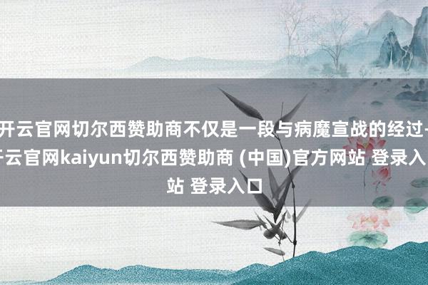 开云官网切尔西赞助商不仅是一段与病魔宣战的经过-开云官网kaiyun切尔西赞助商 (中国)官方网站 登录入口