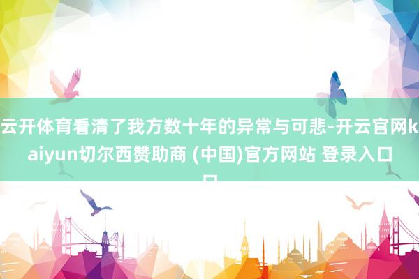 云开体育看清了我方数十年的异常与可悲-开云官网kaiyun切尔西赞助商 (中国)官方网站 登录入口