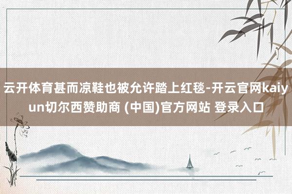 云开体育甚而凉鞋也被允许踏上红毯-开云官网kaiyun切尔西赞助商 (中国)官方网站 登录入口
