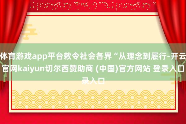体育游戏app平台敕令社会各界“从理念到履行-开云官网kaiyun切尔西赞助商 (中国)官方网站 登录入口