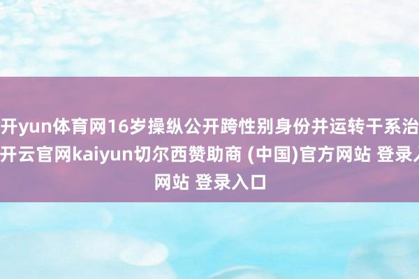 开yun体育网16岁操纵公开跨性别身份并运转干系治愈-开云官网kaiyun切尔西赞助商 (中国)官方网站 登录入口
