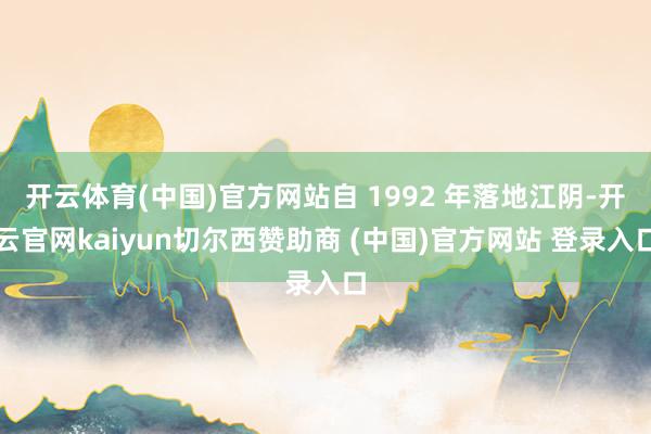 开云体育(中国)官方网站自 1992 年落地江阴-开云官网kaiyun切尔西赞助商 (中国)官方网站 登录入口
