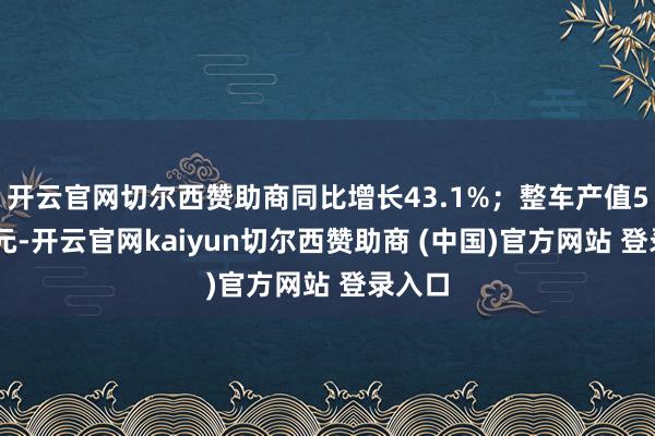 开云官网切尔西赞助商同比增长43.1%；整车产值512亿元-开云官网kaiyun切尔西赞助商 (中国)官方网站 登录入口