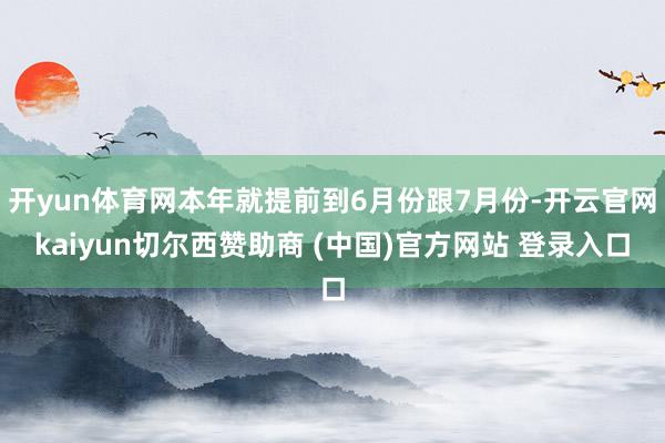 开yun体育网本年就提前到6月份跟7月份-开云官网kaiyun切尔西赞助商 (中国)官方网站 登录入口
