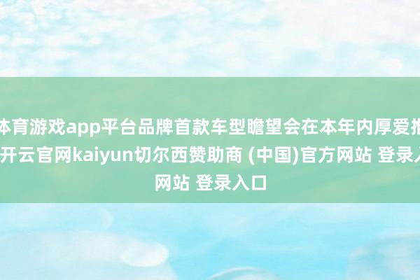 体育游戏app平台品牌首款车型瞻望会在本年内厚爱推出-开云官网kaiyun切尔西赞助商 (中国)官方网站 登录入口