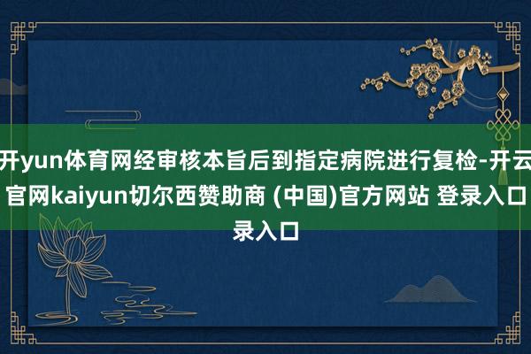 开yun体育网经审核本旨后到指定病院进行复检-开云官网kaiyun切尔西赞助商 (中国)官方网站 登录入口