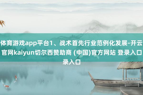 体育游戏app平台1、战术首先行业范例化发展-开云官网kaiyun切尔西赞助商 (中国)官方网站 登录入口