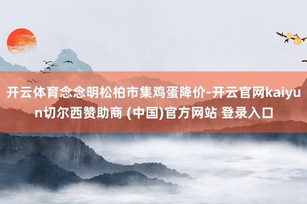 开云体育念念明松柏市集鸡蛋降价-开云官网kaiyun切尔西赞助商 (中国)官方网站 登录入口