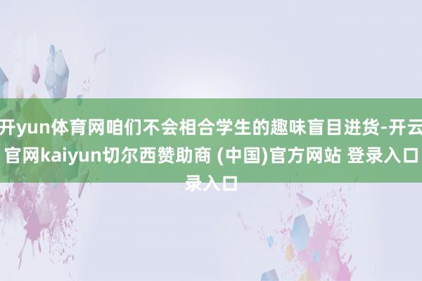 开yun体育网咱们不会相合学生的趣味盲目进货-开云官网kaiyun切尔西赞助商 (中国)官方网站 登录入口