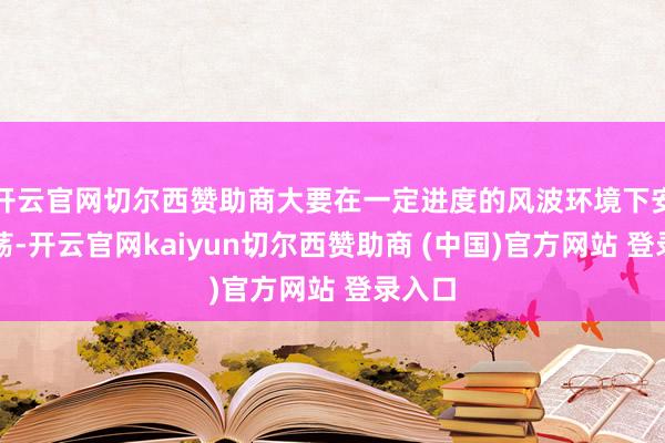 开云官网切尔西赞助商大要在一定进度的风波环境下安全飘荡-开云官网kaiyun切尔西赞助商 (中国)官方网站 登录入口