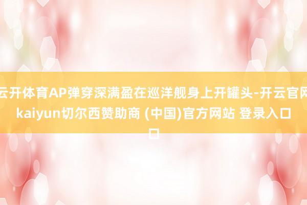 云开体育AP弹穿深满盈在巡洋舰身上开罐头-开云官网kaiyun切尔西赞助商 (中国)官方网站 登录入口