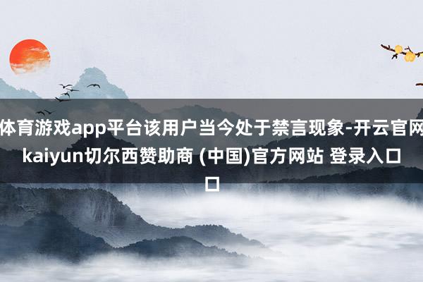 体育游戏app平台该用户当今处于禁言现象-开云官网kaiyun切尔西赞助商 (中国)官方网站 登录入口
