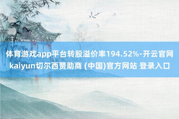 体育游戏app平台转股溢价率194.52%-开云官网kaiyun切尔西赞助商 (中国)官方网站 登录入口