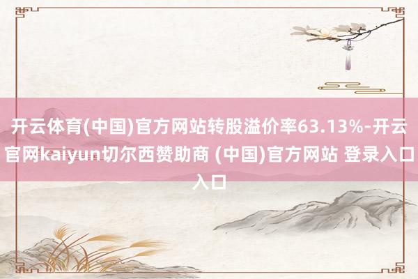 开云体育(中国)官方网站转股溢价率63.13%-开云官网kaiyun切尔西赞助商 (中国)官方网站 登录入口