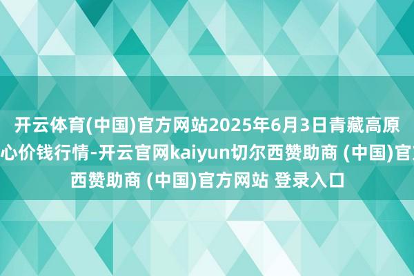 开云体育(中国)官方网站2025年6月3日青藏高原农副家具集散中心价钱行情-开云官网kaiyun切尔西赞助商 (中国)官方网站 登录入口