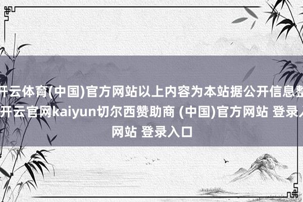 开云体育(中国)官方网站以上内容为本站据公开信息整理-开云官网kaiyun切尔西赞助商 (中国)官方网站 登录入口