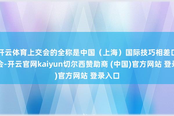 开云体育上交会的全称是中国（上海）国际技巧相差口交往会-开云官网kaiyun切尔西赞助商 (中国)官方网站 登录入口