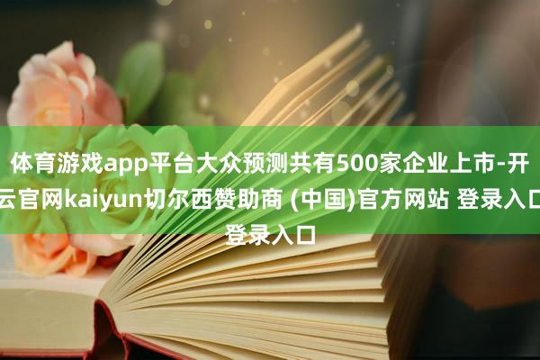 体育游戏app平台大众预测共有500家企业上市-开云官网kaiyun切尔西赞助商 (中国)官方网站 登录入口