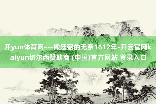 开yun体育网---熊廷弼的无奈1612年-开云官网kaiyun切尔西赞助商 (中国)官方网站 登录入口