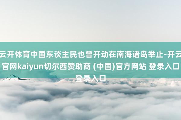 云开体育中国东谈主民也曾开动在南海诸岛举止-开云官网kaiyun切尔西赞助商 (中国)官方网站 登录入口