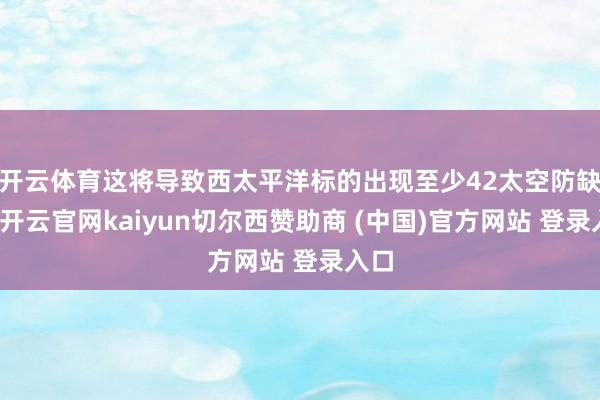 开云体育这将导致西太平洋标的出现至少42太空防缺口-开云官网kaiyun切尔西赞助商 (中国)官方网站 登录入口