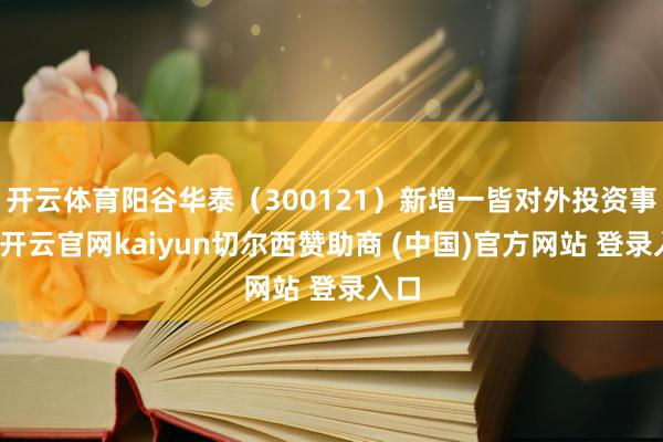 开云体育阳谷华泰（300121）新增一皆对外投资事件-开云官网kaiyun切尔西赞助商 (中国)官方网站 登录入口