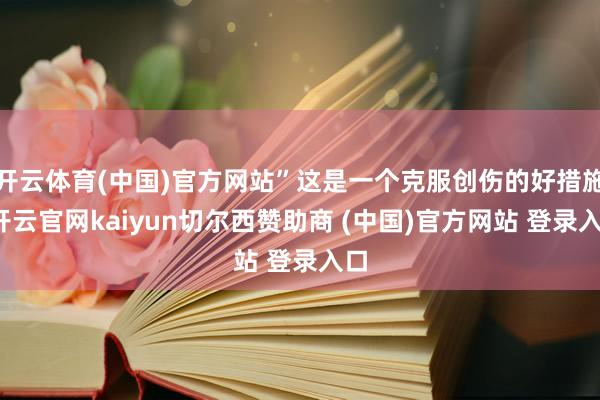 开云体育(中国)官方网站”这是一个克服创伤的好措施-开云官网kaiyun切尔西赞助商 (中国)官方网站 登录入口